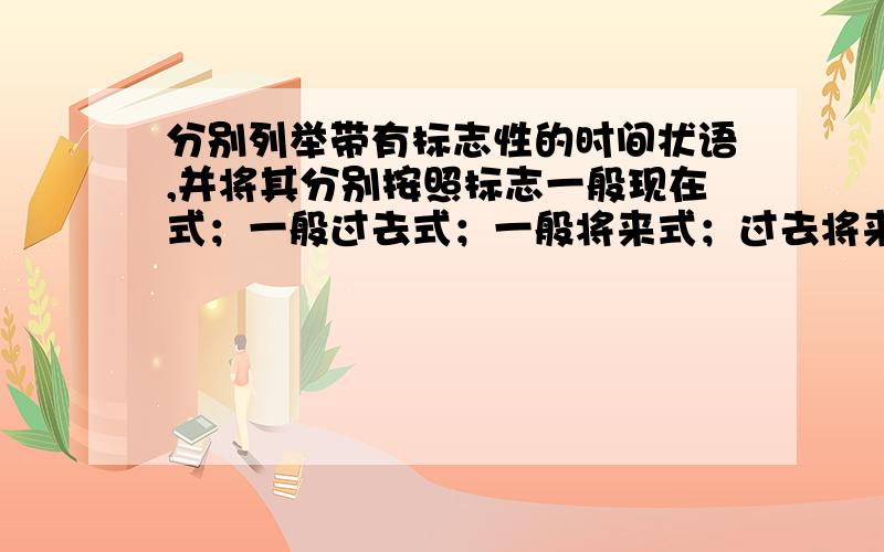 分别列举带有标志性的时间状语,并将其分别按照标志一般现在式；一般过去式；一般将来式；过去将来式；现在进行式；现在完成式；