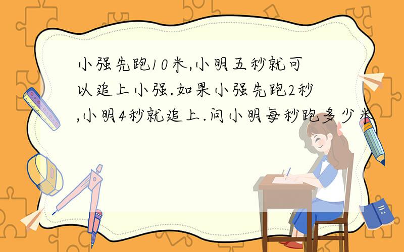 小强先跑10米,小明五秒就可以追上小强.如果小强先跑2秒,小明4秒就追上.问小明每秒跑多少米