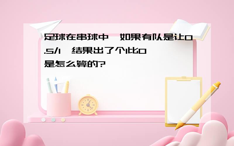 足球在串球中,如果有队是让0.5/1,结果出了个1比0,是怎么算的?