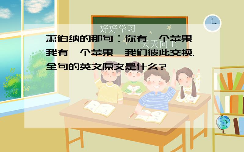 萧伯纳的那句：你有一个苹果,我有一个苹果,我们彼此交换.全句的英文原文是什么?