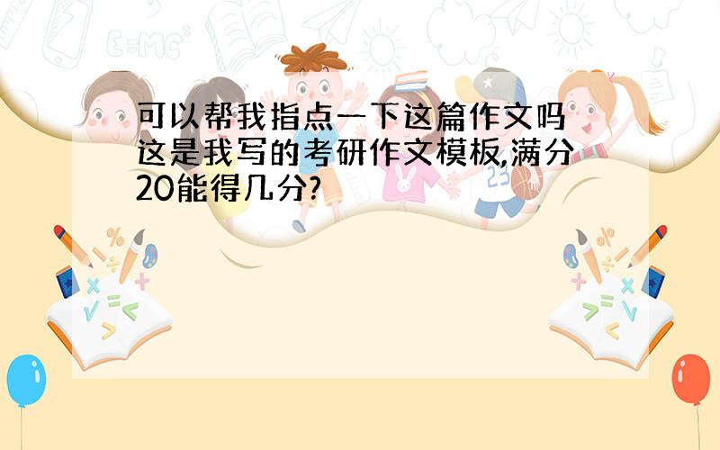 可以帮我指点一下这篇作文吗 这是我写的考研作文模板,满分20能得几分?