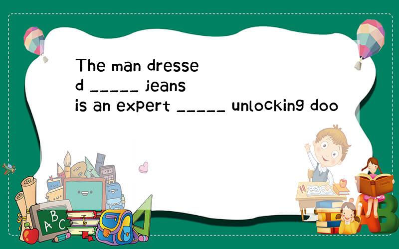 The man dressed _____ jeans is an expert _____ unlocking doo