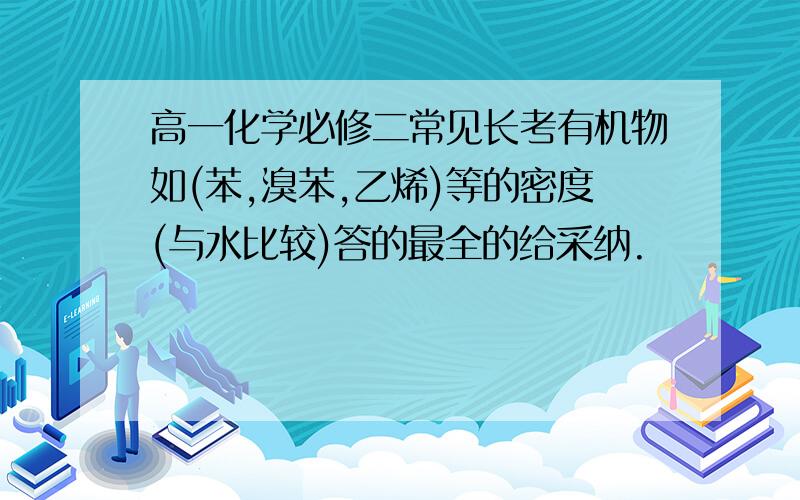 高一化学必修二常见长考有机物如(苯,溴苯,乙烯)等的密度(与水比较)答的最全的给采纳.