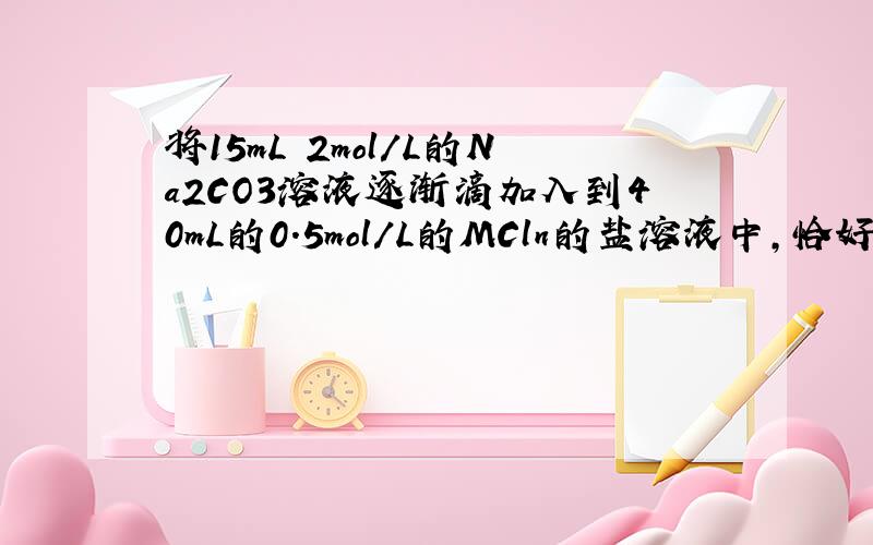 将15mL 2mol/L的Na2CO3溶液逐渐滴加入到40mL的0.5mol/L的MCln的盐溶液中,恰好将溶液中的M^