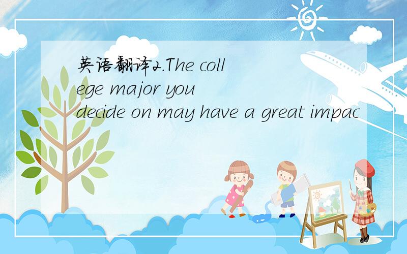 英语翻译2.The college major you decide on may have a great impac