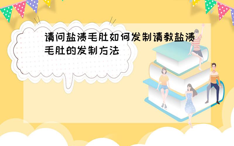 请问盐渍毛肚如何发制请教盐渍毛肚的发制方法