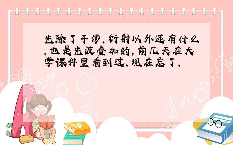 光除了干涉,衍射以外还有什么,也是光波叠加的,前几天在大学课件里看到过,现在忘了,