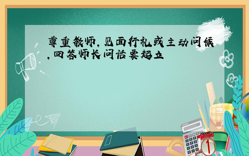 尊重教师,见面行礼或主动问候,回答师长问话要起立