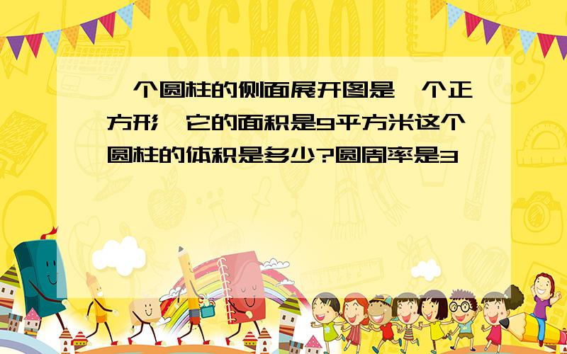 一个圆柱的侧面展开图是一个正方形,它的面积是9平方米这个圆柱的体积是多少?圆周率是3