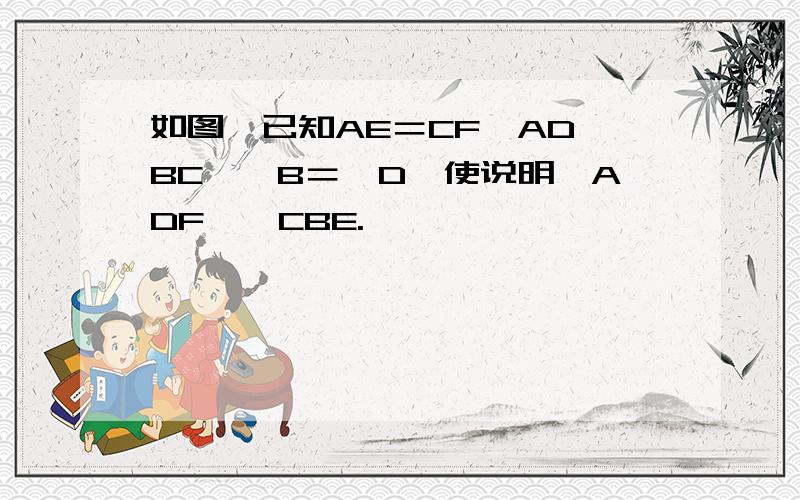 如图,已知AE＝CF,AD∥BC,∠B＝∠D,使说明△ADF≌△CBE.