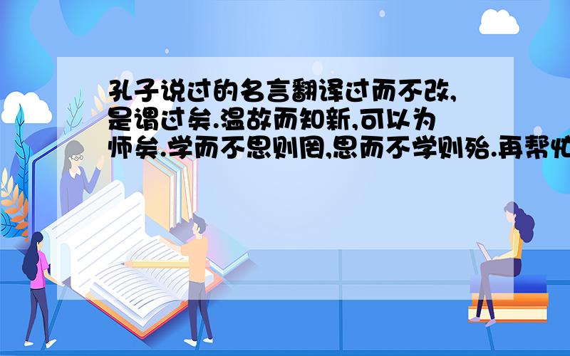 孔子说过的名言翻译过而不改,是谓过矣.温故而知新,可以为师矣.学而不思则罔,思而不学则殆.再帮忙找一句孔子的名言!