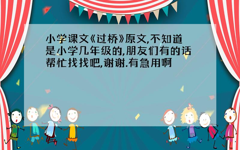 小学课文《过桥》原文,不知道是小学几年级的,朋友们有的话帮忙找找吧,谢谢.有急用啊