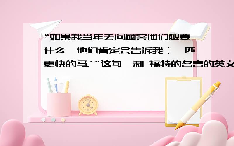 “如果我当年去问顾客他们想要什么,他们肯定会告诉我：一匹更快的马.’”这句亨利 福特的名言的英文原句