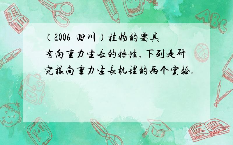 （2006•四川）植物的要具有向重力生长的特性，下列是研究根向重力生长机理的两个实验．