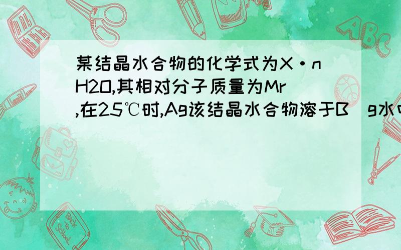 某结晶水合物的化学式为X·nH2O,其相对分子质量为Mr,在25℃时,Ag该结晶水合物溶于B　g水中即可达到饱和