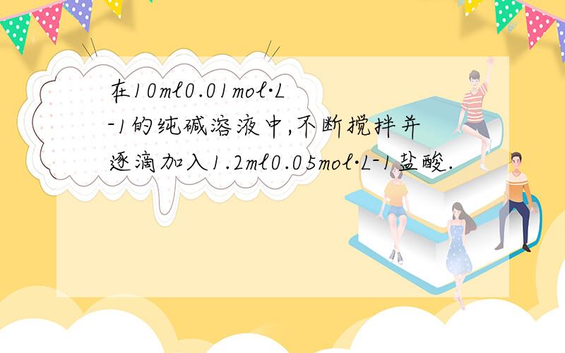 在10ml0.01mol·L-1的纯碱溶液中,不断搅拌并逐滴加入1.2ml0.05mol·L-1盐酸.