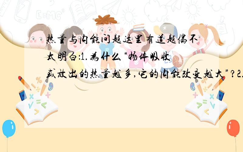 热量与内能问题这里有道题偶不太明白：1.为什么“物体吸收或放出的热量越多,它的内能改变越大”?2.当冬天用手摸铁棒和木棒