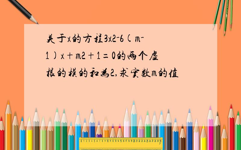 关于x的方程3x2-6(m-1)x+m2+1=0的两个虚根的模的和为2,求实数m的值