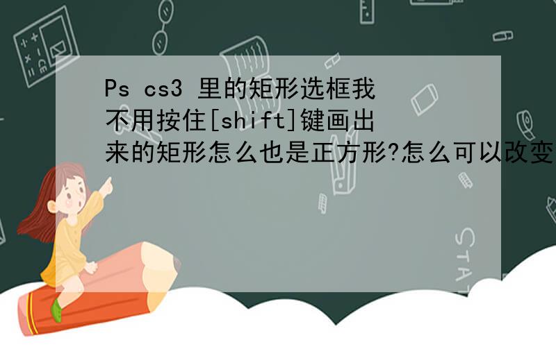 Ps cs3 里的矩形选框我不用按住[shift]键画出来的矩形怎么也是正方形?怎么可以改变回去呢