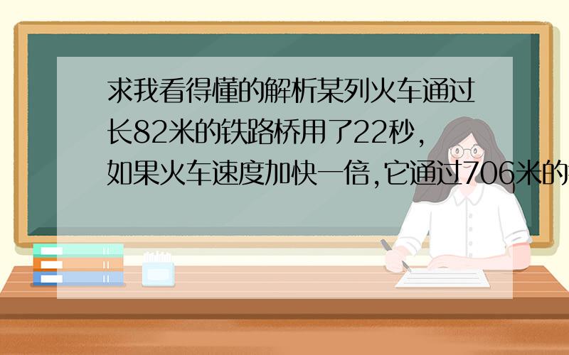 求我看得懂的解析某列火车通过长82米的铁路桥用了22秒,如果火车速度加快一倍,它通过706米的铁路桥只要用50秒,火车原