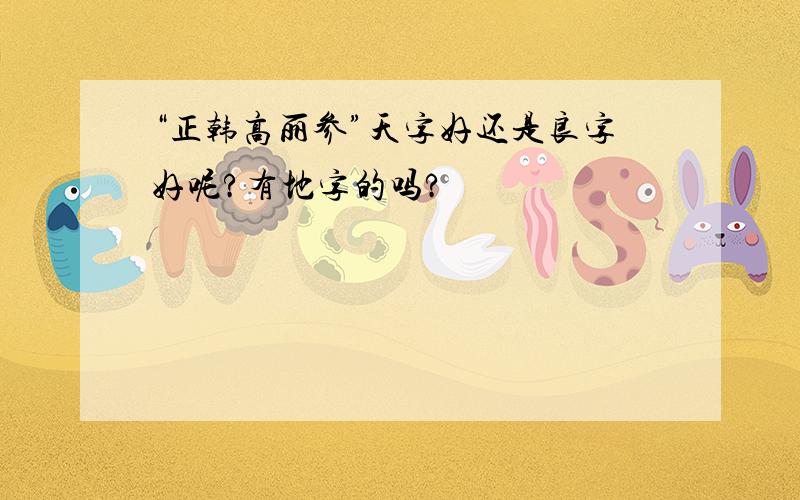 “正韩高丽参”天字好还是良字好呢?有地字的吗?