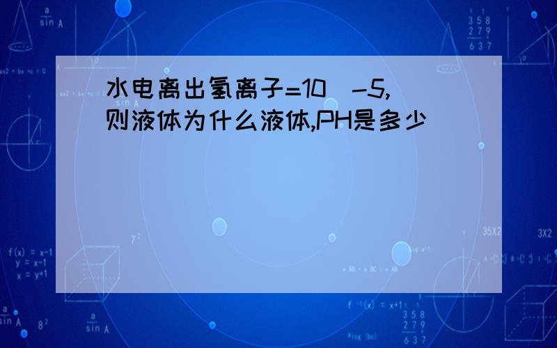 水电离出氢离子=10^-5,则液体为什么液体,PH是多少