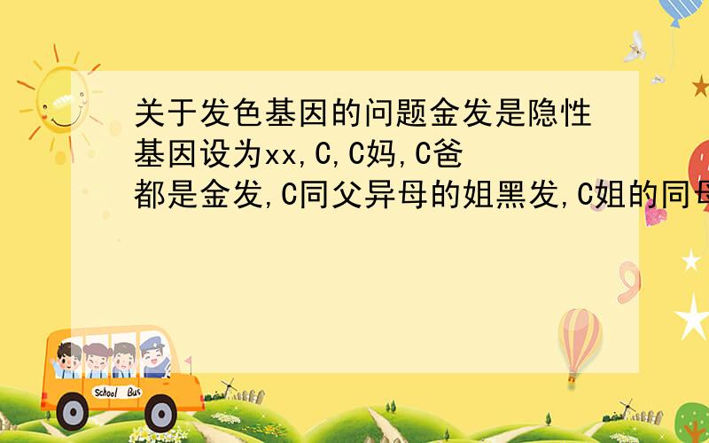 关于发色基因的问题金发是隐性基因设为xx,C,C妈,C爸都是金发,C同父异母的姐黑发,C姐的同母异父的姐金发,所以C姐的