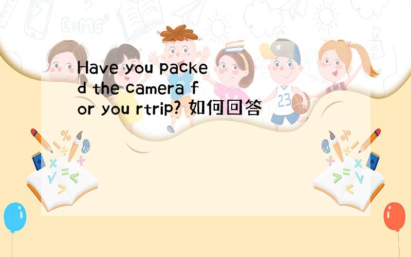 Have you packed the camera for you rtrip? 如何回答