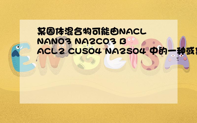 某固体混合物可能由NACL NANO3 NA2CO3 BACL2 CUSO4 NA2SO4 中的一种或集中组成1.将混合