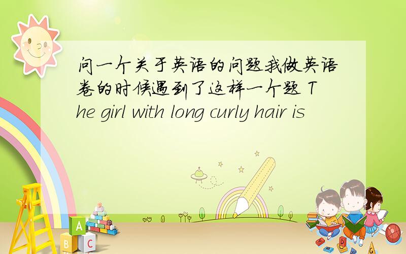 问一个关于英语的问题我做英语卷的时候遇到了这样一个题 The girl with long curly hair is