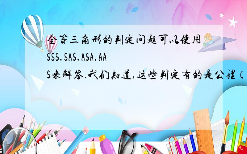 全等三角形的判定问题可以使用SSS,SAS,ASA,AAS来解答．我们知道,这些判定有的是公理（如SSS）,有的是定理（