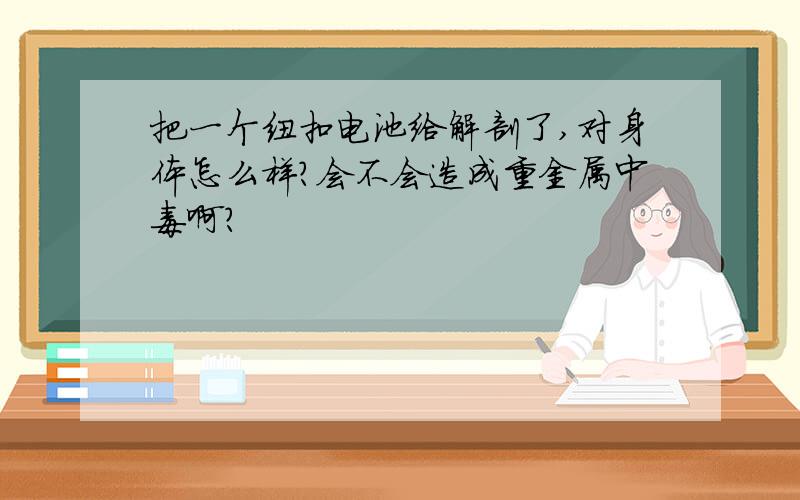 把一个纽扣电池给解剖了,对身体怎么样?会不会造成重金属中毒啊?