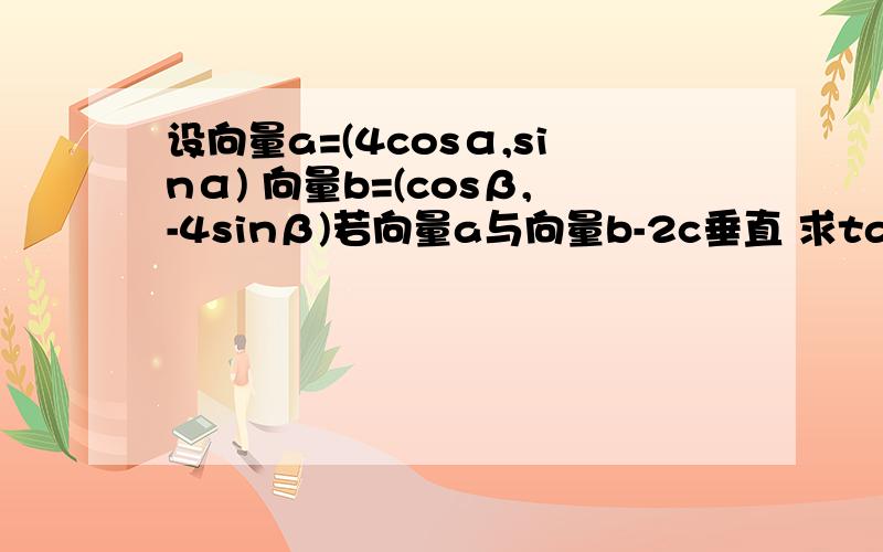 设向量a=(4cosα,sinα) 向量b=(cosβ,-4sinβ)若向量a与向量b-2c垂直 求tan(α+β)