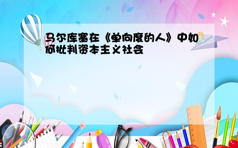 马尔库塞在《单向度的人》中如何批判资本主义社会