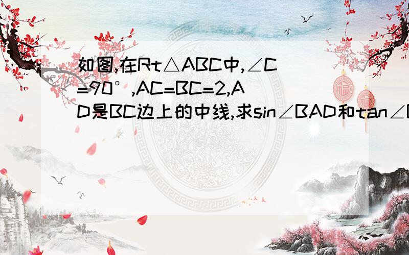 如图,在Rt△ABC中,∠C=90°,AC=BC=2,AD是BC边上的中线,求sin∠BAD和tan∠BAD