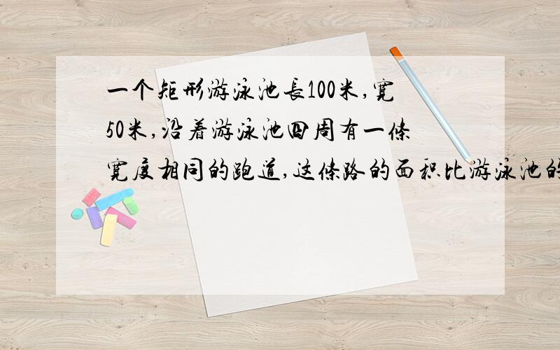 一个矩形游泳池长100米,宽50米,沿着游泳池四周有一条宽度相同的跑道,这条路的面积比游泳池的面积的十分之一（1/10）