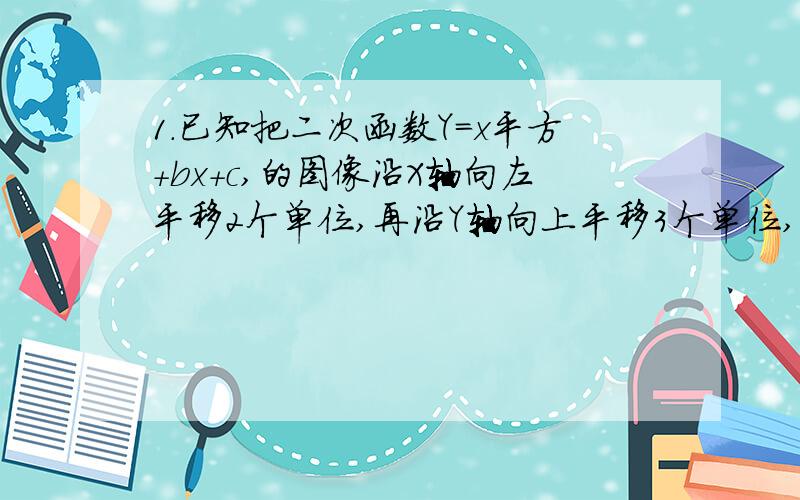 1.已知把二次函数Y=x平方+bx+c,的图像沿X轴向左平移2个单位,再沿Y轴向上平移3个单位,