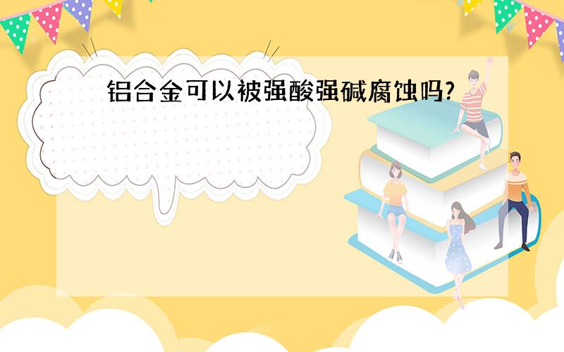 铝合金可以被强酸强碱腐蚀吗?