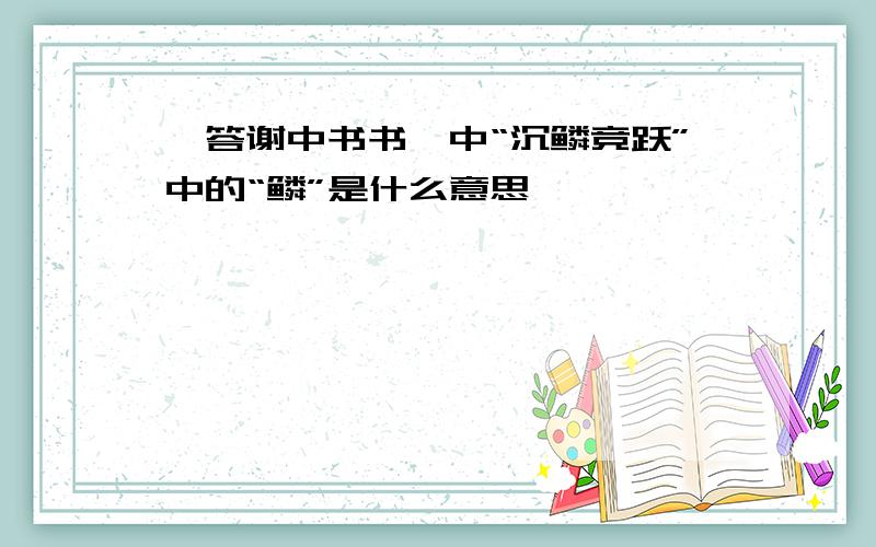 《答谢中书书》中“沉鳞竞跃”中的“鳞”是什么意思