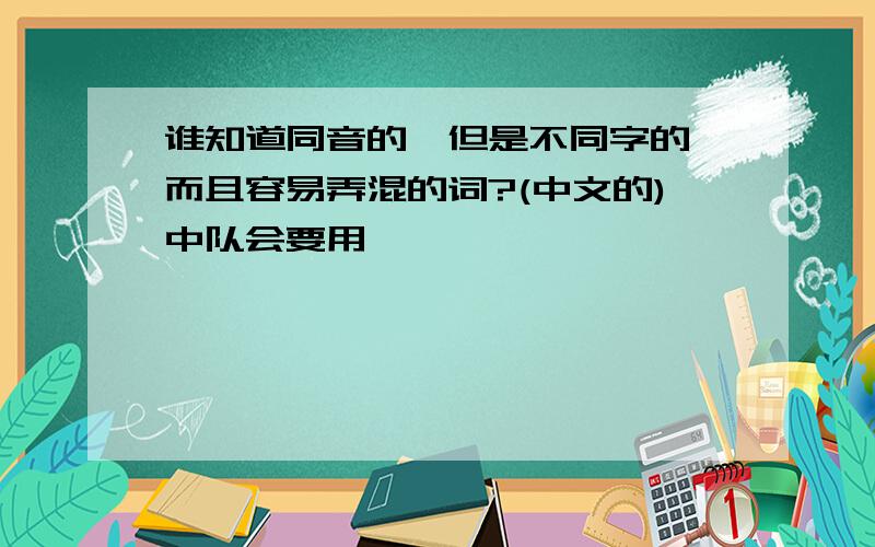 谁知道同音的,但是不同字的,而且容易弄混的词?(中文的)中队会要用,