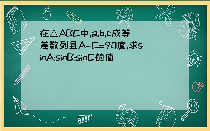 在△ABC中,a,b,c成等差数列且A-C=90度,求sinA:sinB:sinC的值