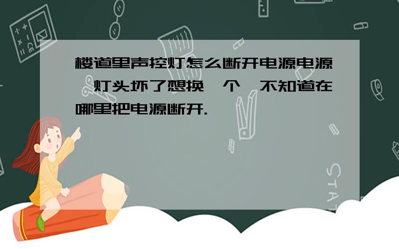 楼道里声控灯怎么断开电源电源,灯头坏了想换一个,不知道在哪里把电源断开.