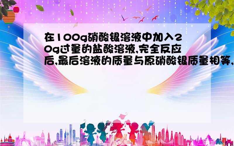 在100g硝酸银溶液中加入20g过量的盐酸溶液,完全反应后,最后溶液的质量与原硝酸银质量相等,求硝酸银的质量百分比浓度