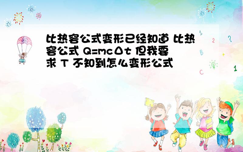 比热容公式变形已经知道 比热容公式 Q=mcΔt 但我要求 T 不知到怎么变形公式