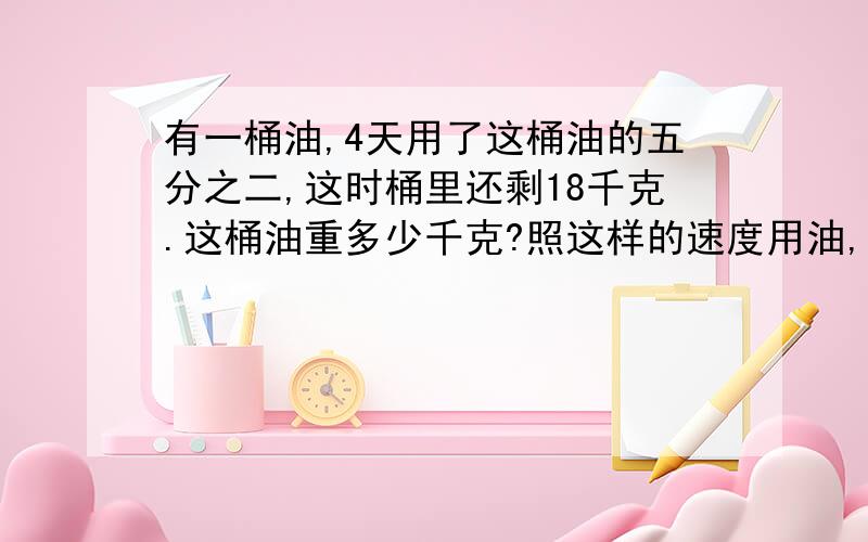 有一桶油,4天用了这桶油的五分之二,这时桶里还剩18千克.这桶油重多少千克?照这样的速度用油,还要几天