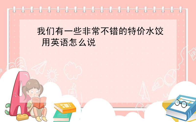 我们有一些非常不错的特价水饺 用英语怎么说