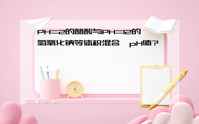 PH=2的醋酸与PH=12的氢氧化钠等体积混合,pH值?