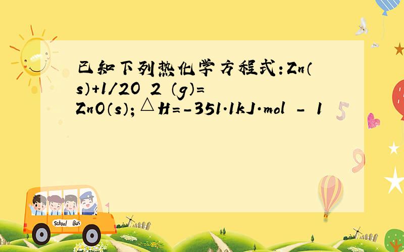 已知下列热化学方程式：Zn（s）+1/2O 2 （g）＝ZnO（s）；△H＝－351.1kJ·mol － 1