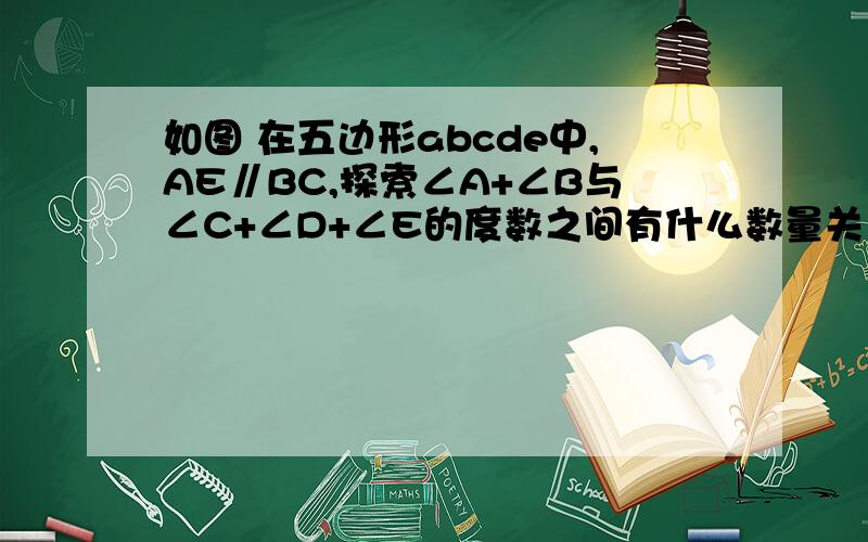 如图 在五边形abcde中,AE∥BC,探索∠A+∠B与∠C+∠D+∠E的度数之间有什么数量关系,并说明理由