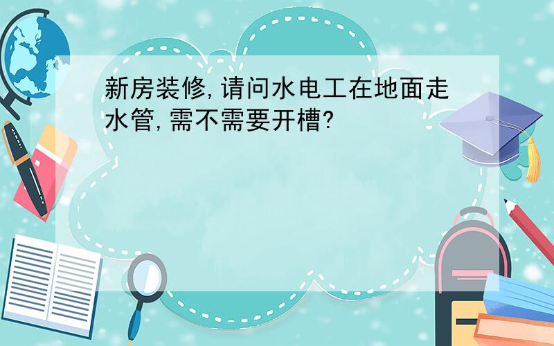 新房装修,请问水电工在地面走水管,需不需要开槽?